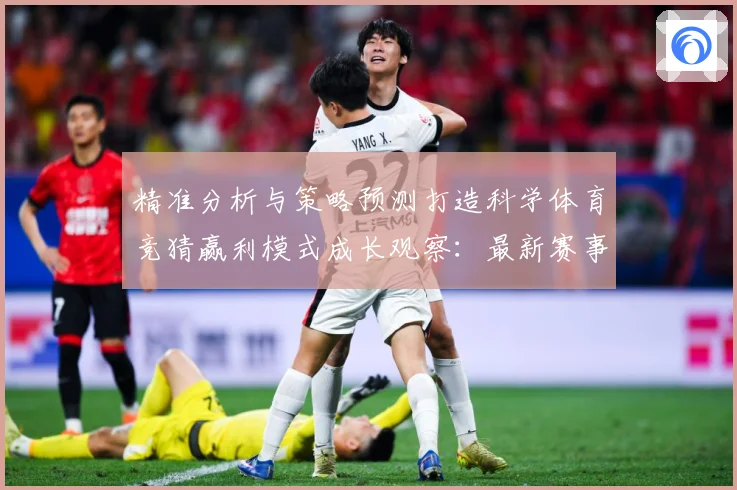 精准分析与策略预测打造科学体育竞猜赢利模式成长观察：最新赛事动态与深度分析