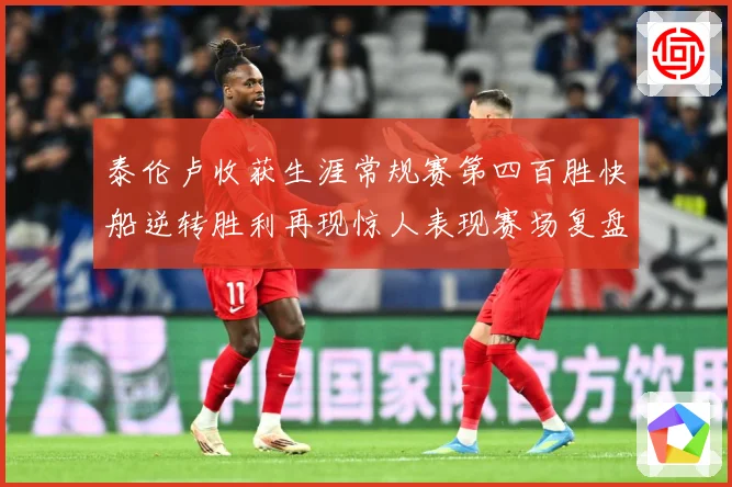 泰伦卢收获生涯常规赛第四百胜快船逆转胜利再现惊人表现赛场复盘：最新赛事动态与深度分析