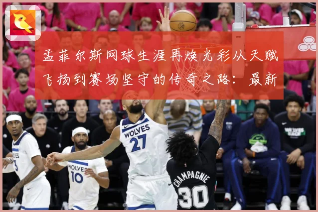 孟菲尔斯网球生涯再焕光彩从天赋飞扬到赛场坚守的传奇之路：最新赛事动态与深度分析