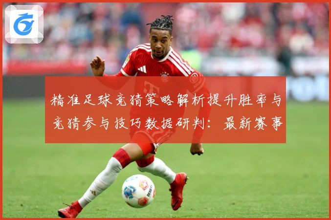 精准足球竞猜策略解析提升胜率与竞猜参与技巧数据研判：最新赛事动态与深度分析