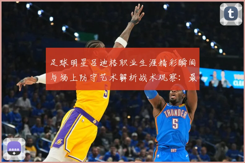 足球明星吕迪格职业生涯精彩瞬间与场上防守艺术解析战术观察：最新赛事动态与深度分析