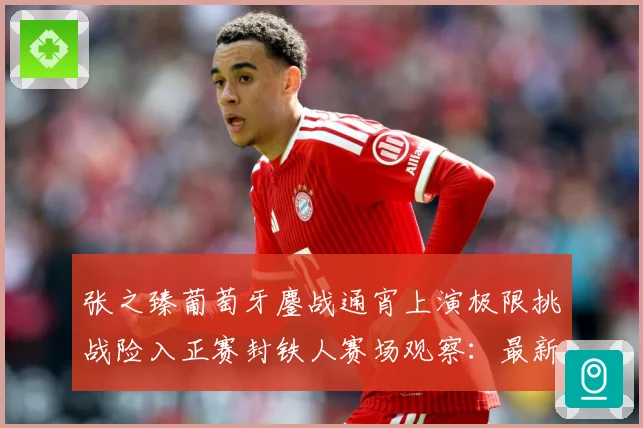 张之臻葡萄牙鏖战通宵上演极限挑战险入正赛封铁人赛场观察：最新赛事动态与深度分析