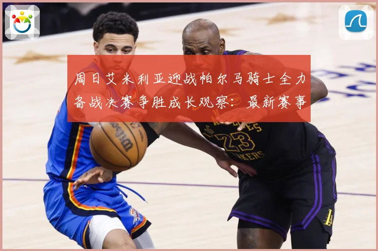 周日艾米利亚迎战帕尔马骑士全力备战决赛争胜成长观察：最新赛事动态与深度分析
