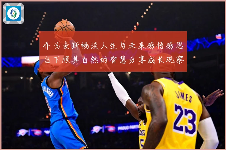 乔戈麦斯畅谈人生与未来感悟感恩当下顺其自然的智慧分享成长观察：最新赛事动态与深度分析
