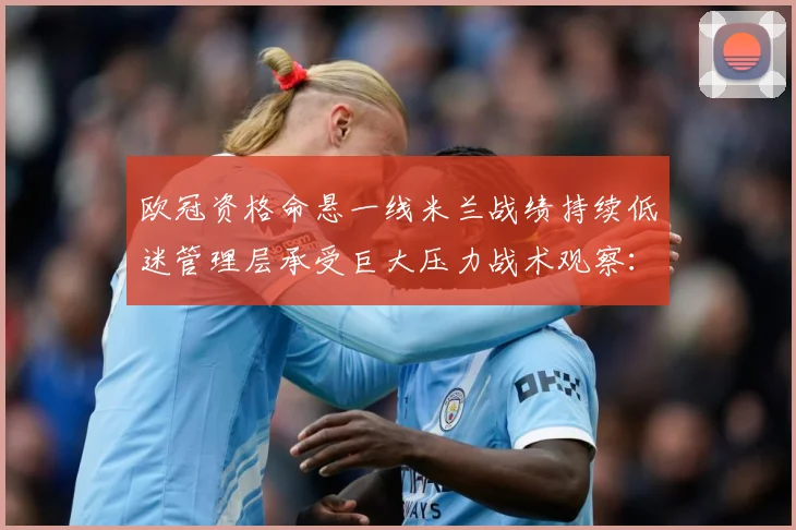 欧冠资格命悬一线米兰战绩持续低迷管理层承受巨大压力战术观察：最新赛事动态与深度分析