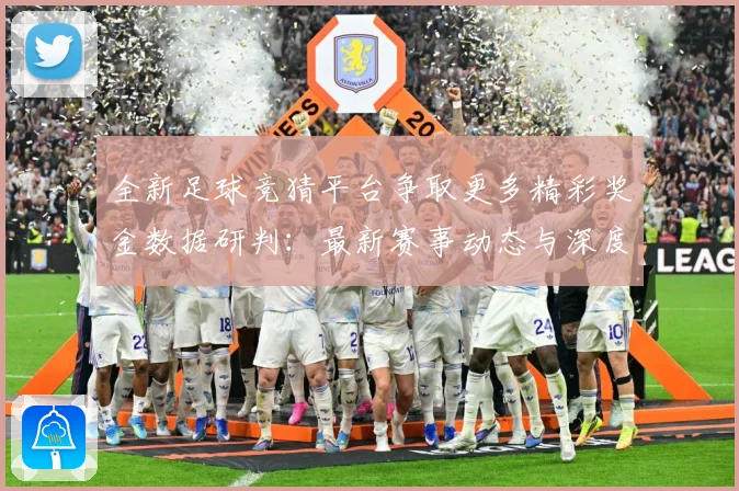 全新足球竞猜平台争取更多精彩奖金数据研判：最新赛事动态与深度分析
