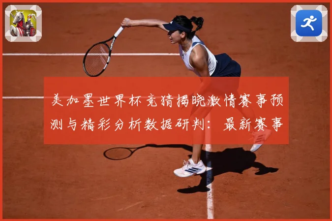 美加墨世界杯竞猜揭晓激情赛事预测与精彩分析数据研判：最新赛事动态与深度分析