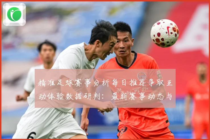 精准足球赛事分析每日推荐争取互动体验数据研判：最新赛事动态与深度分析