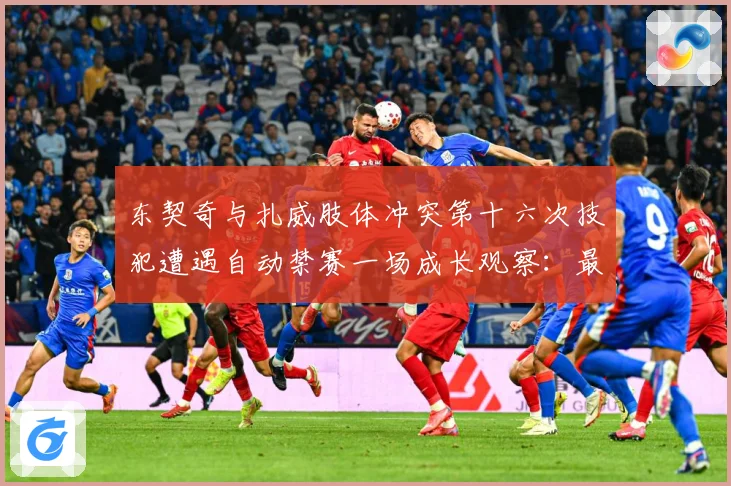 东契奇与扎威肢体冲突第十六次技犯遭遇自动禁赛一场成长观察：最新赛事动态与深度分析