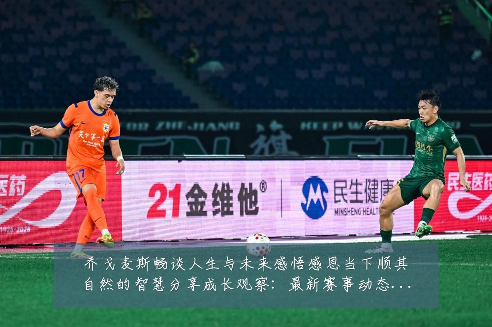 乔戈麦斯畅谈人生与未来感悟感恩当下顺其自然的智慧分享成长观察:最新赛事动态与深度分析