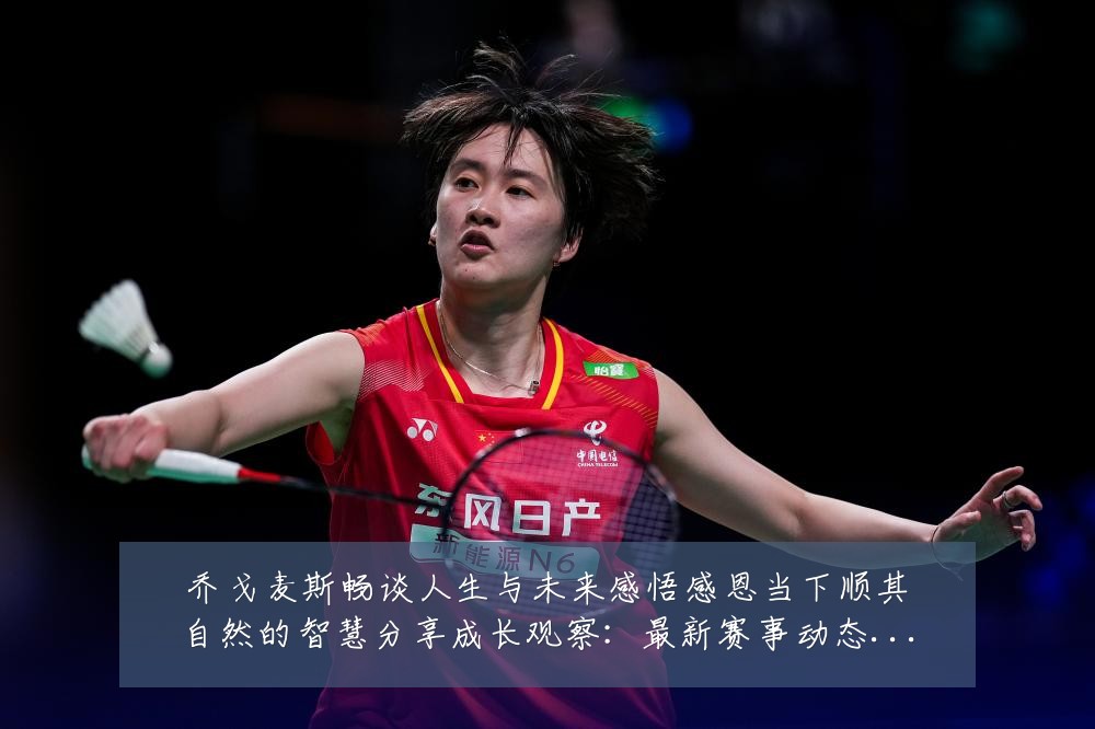 乔戈麦斯畅谈人生与未来感悟感恩当下顺其自然的智慧分享成长观察:最新赛事动态与深度分析