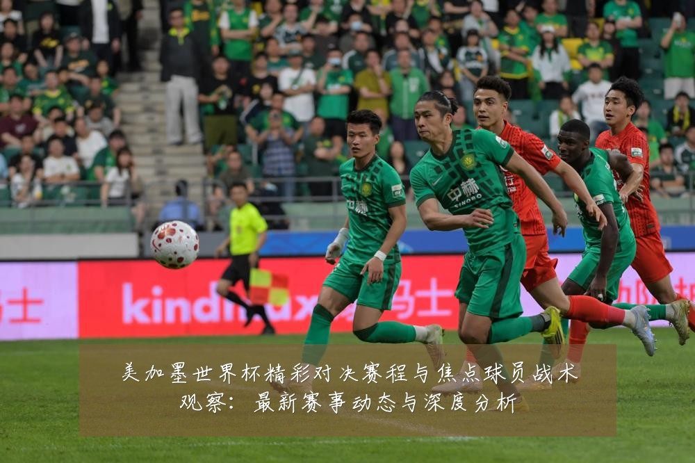 美加墨世界杯精彩对决赛程与焦点球员战术观察:最新赛事动态与深度分析