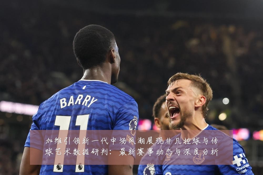 加维引领新一代中场风潮展现非凡控球与传球艺术数据研判:最新赛事动态与深度分析
