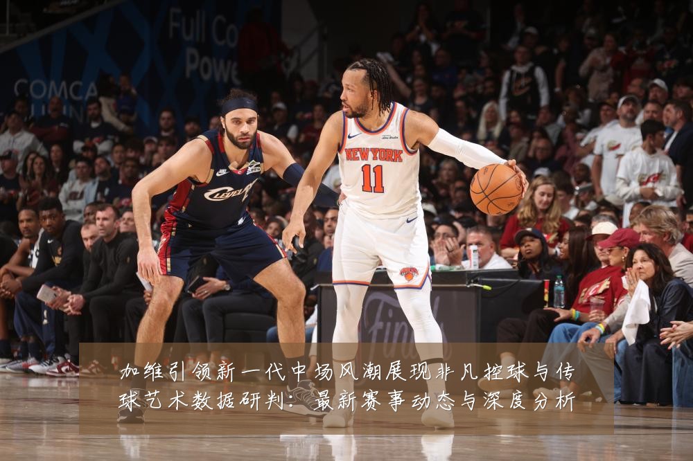 加维引领新一代中场风潮展现非凡控球与传球艺术数据研判:最新赛事动态与深度分析