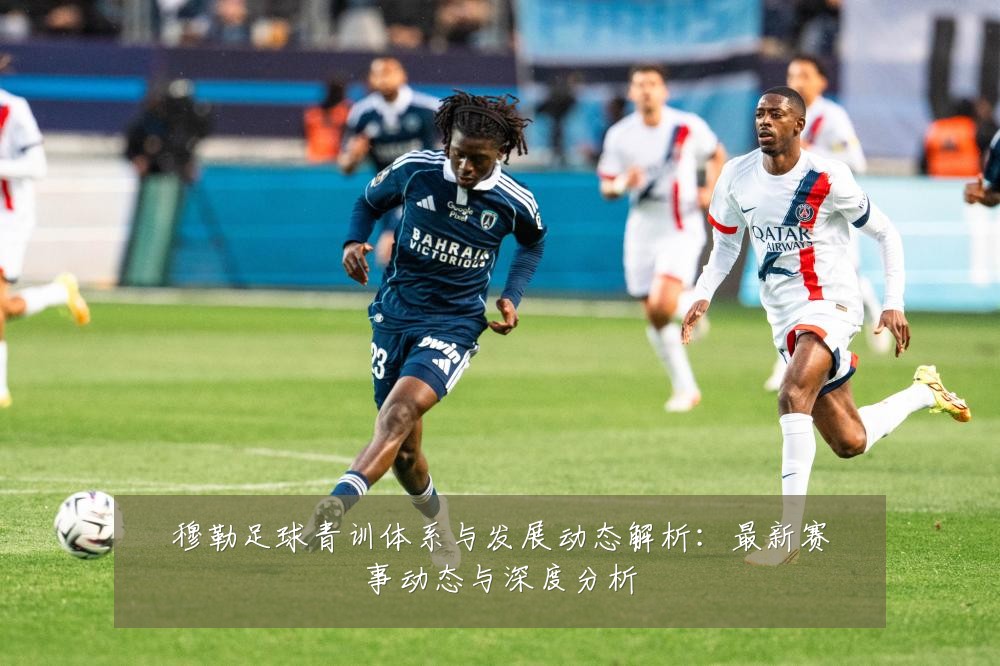 穆勒足球青训体系与发展动态解析:最新赛事动态与深度分析