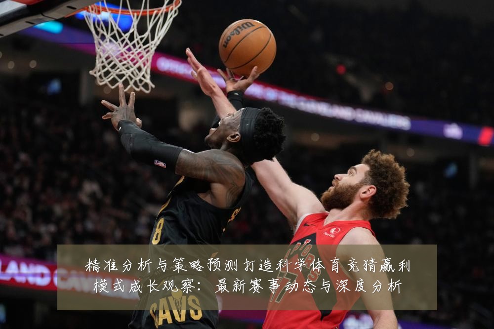 精准分析与策略预测打造科学体育竞猜赢利模式成长观察:最新赛事动态与深度分析