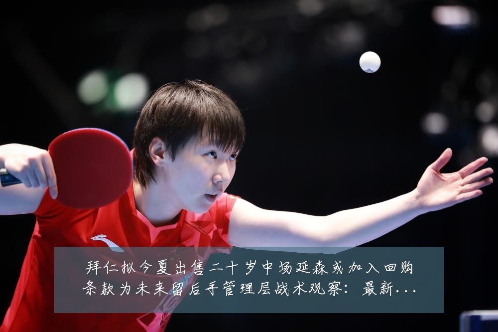 拜仁拟今夏出售二十岁中场延森或加入回购条款为未来留后手管理层战术观察:最新赛事动态与深度分析