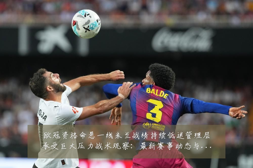 欧冠资格命悬一线米兰战绩持续低迷管理层承受巨大压力战术观察：最新赛事动态与深度分析
