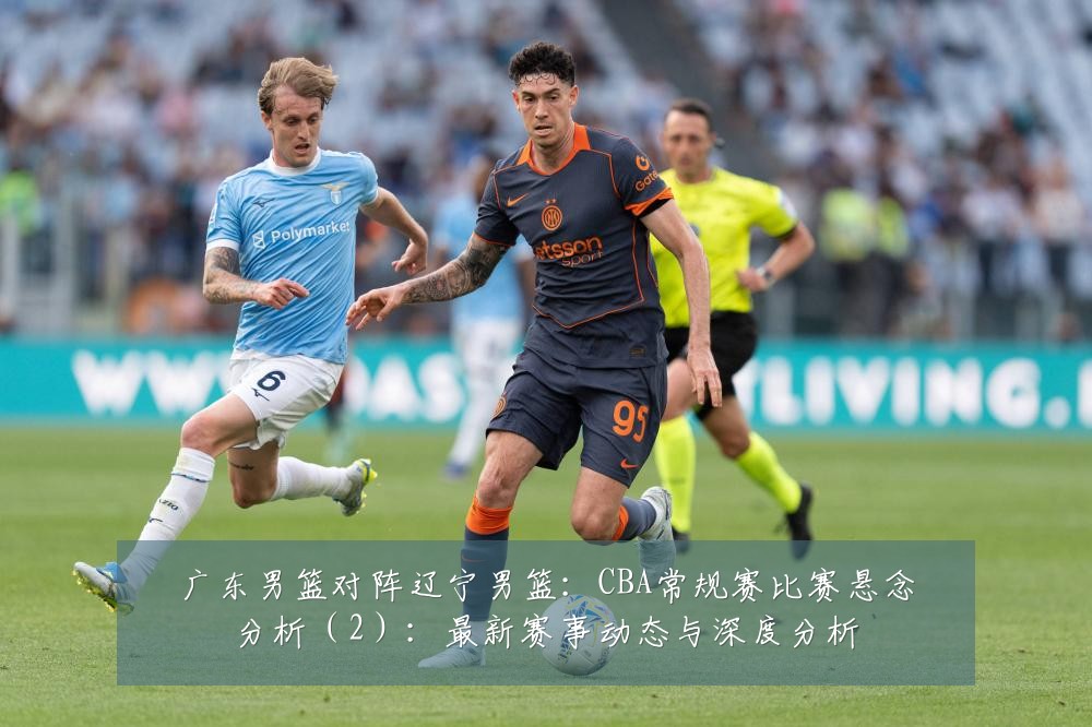 广东男篮对阵辽宁男篮:CBA常规赛比赛悬念分析(2):最新赛事动态与深度分析