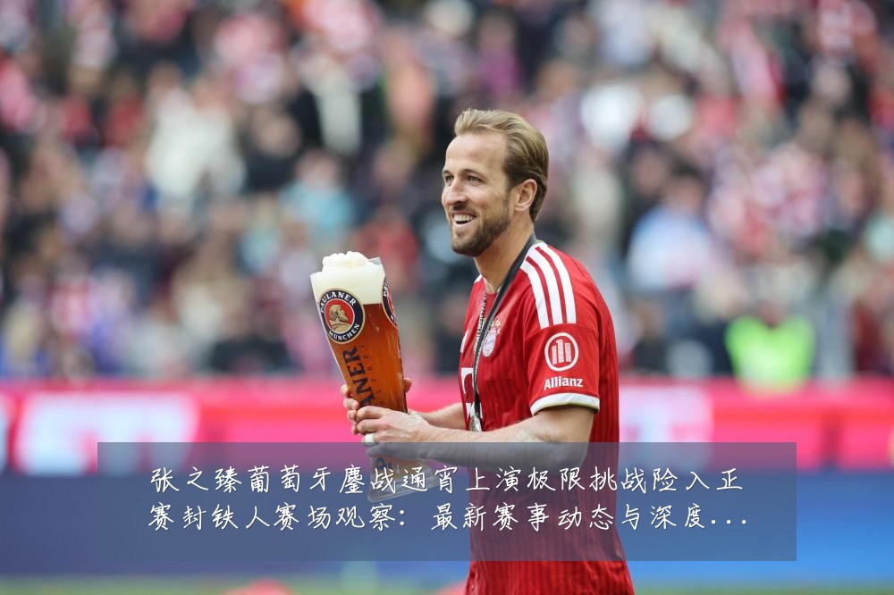 张之臻葡萄牙鏖战通宵上演极限挑战险入正赛封铁人赛场观察:最新赛事动态与深度分析