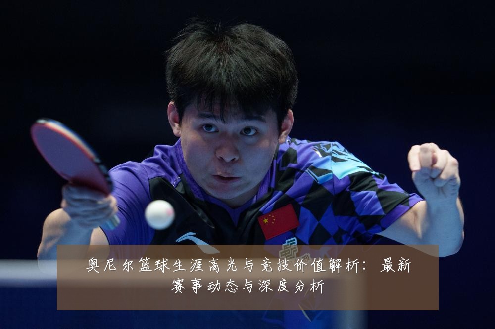 奥尼尔篮球生涯高光与竞技价值解析:最新赛事动态与深度分析